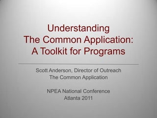 UnderstandingThe Common Application:A Toolkit for Programs Scott Anderson, Director of Outreach The Common Application NPEA National Conference Atlanta 2011 