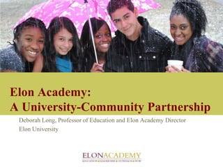 Elon Academy:A University-Community Partnership Deborah Long, Professor of Education and Elon Academy Director Elon University 