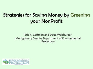 Strategies for Saving Money by Greening
              your NonProfit

          Eric R. Coffman and Doug Weisburger
     Montgomery County, Department of Environmental
                        Protection
 