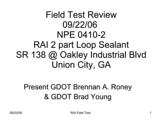 Field Test Review 09/22/06  NPE 0410-2 RAI 2 part Loop Sealant SR 138 @ Oakley Industrial Blvd Union City, GA Present GDOT Brennan A. Roney & GDOT Brad Young 