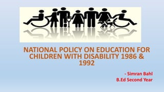 NATIONAL POLICY ON EDUCATION FOR
CHILDREN WITH DISABILITY 1986 &
1992
- Simran Bahl
B.Ed Second Year
 