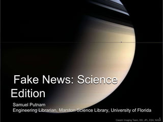 Fake News: Science
Edition
Samuel Putnam
Engineering Librarian, Marston Science Library, University of Florida
 