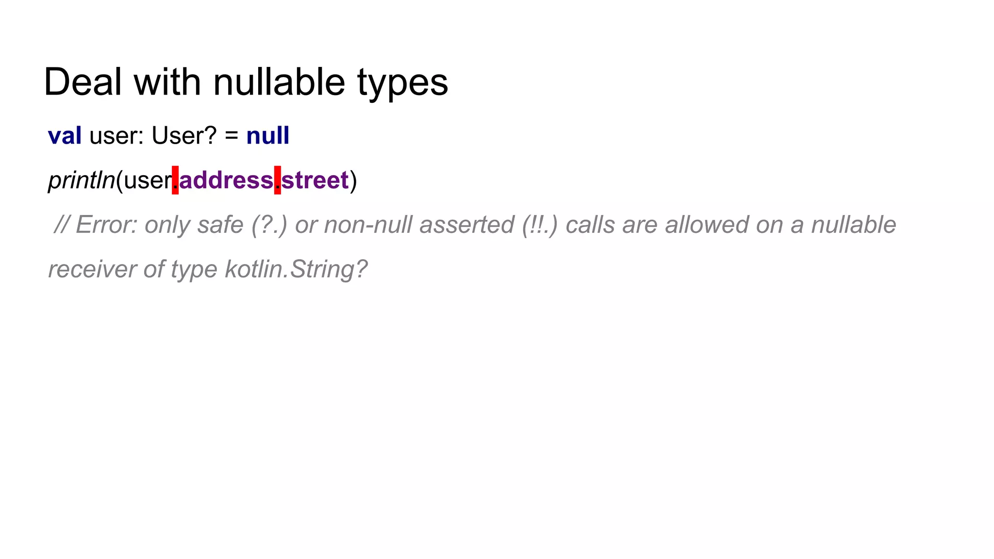 Deal with nullable types
val user: User? = null
println(user.address.street)
// Error: only safe (?.) or non-null asserted (!!.) calls are allowed on a nullable
receiver of type kotlin.String?
 