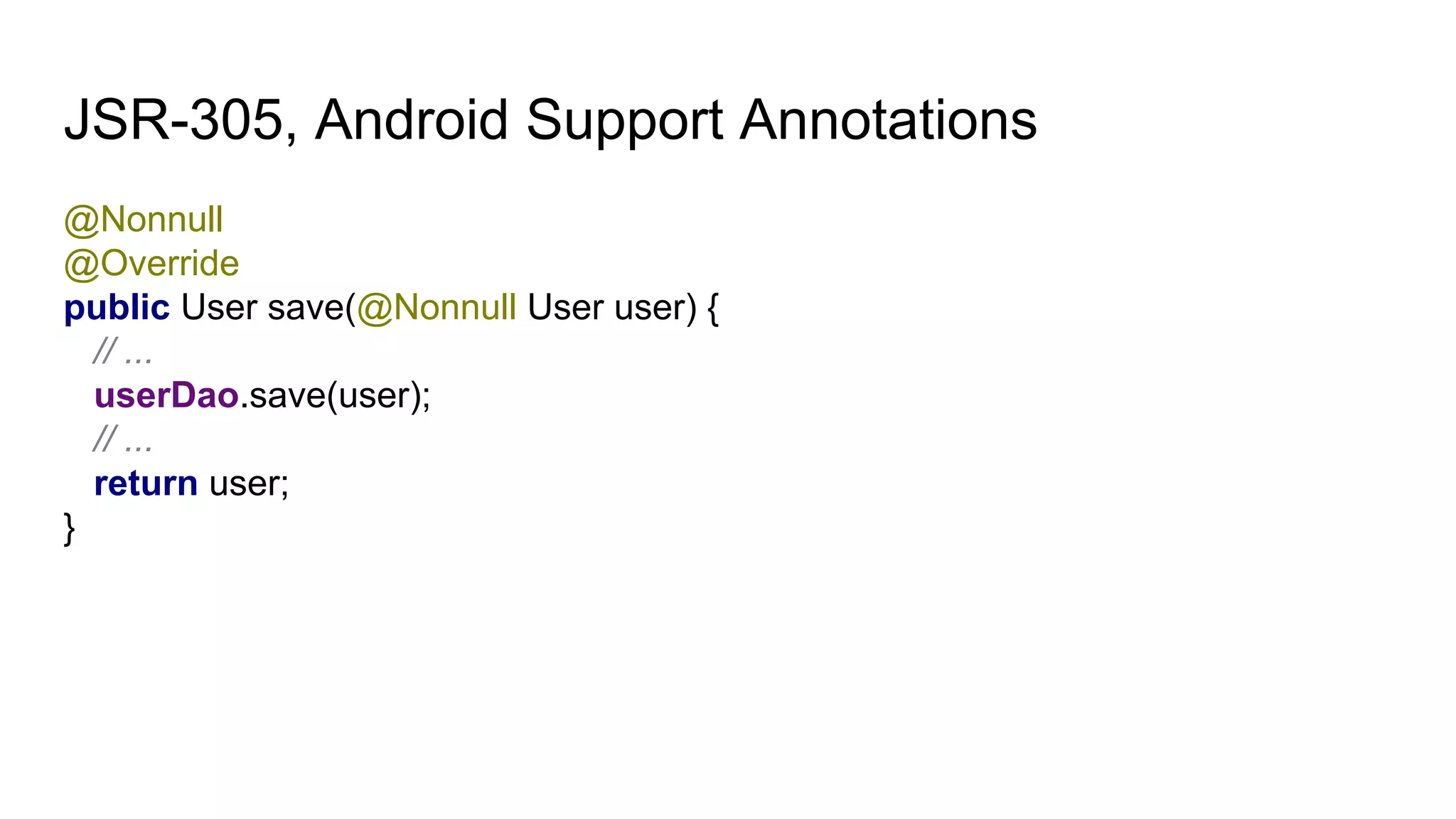 JSR-305, Android Support Annotations
@Nonnull
@Override
public User save(@Nonnull User user) {
// ...
userDao.save(user);
// ...
return user;
}
 
