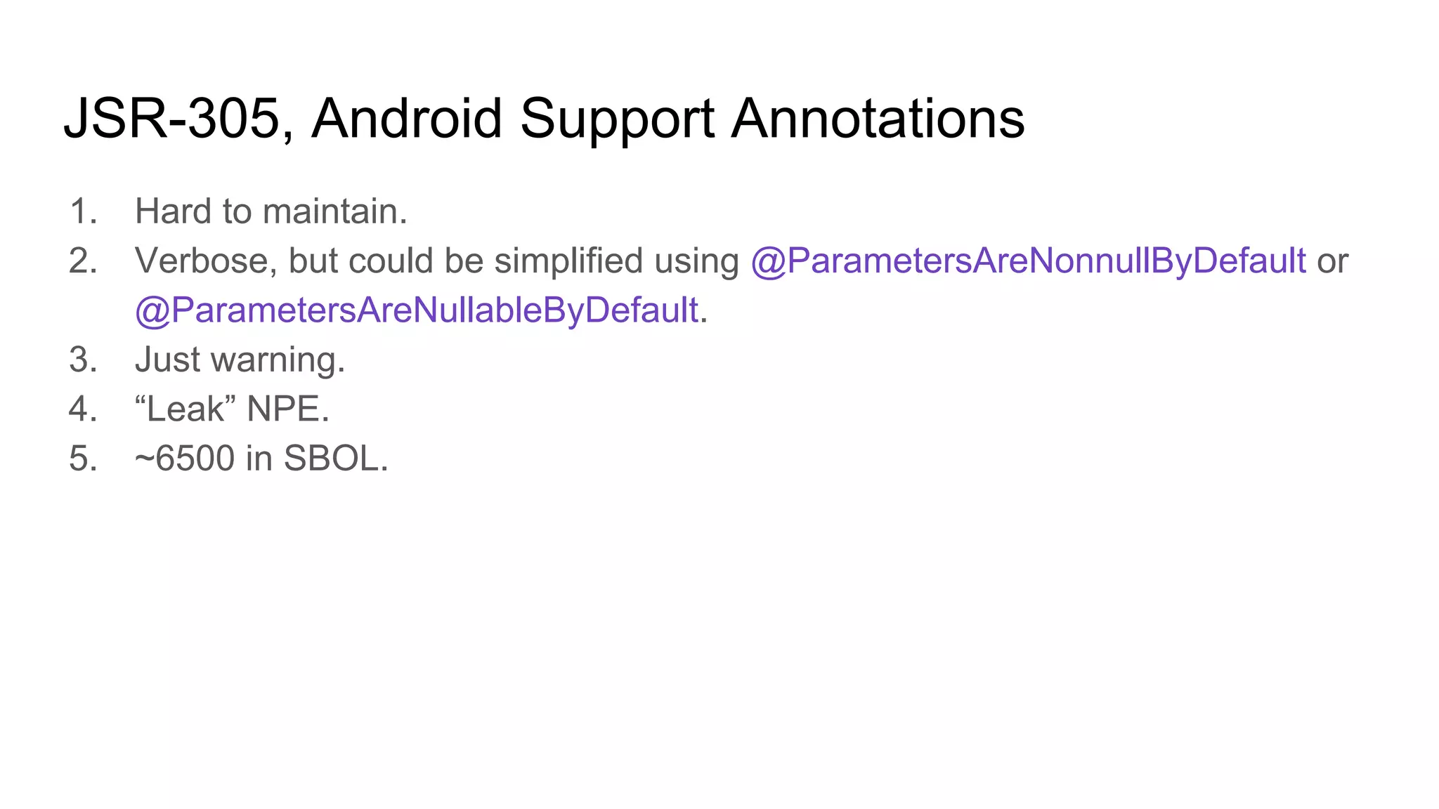 JSR-305, Android Support Annotations
1. Hard to maintain.
2. Verbose, but could be simplified using @ParametersAreNonnullByDefault or
@ParametersAreNullableByDefault.
3. Just warning.
4. “Leak” NPE.
5. ~6500 in SBOL.
 