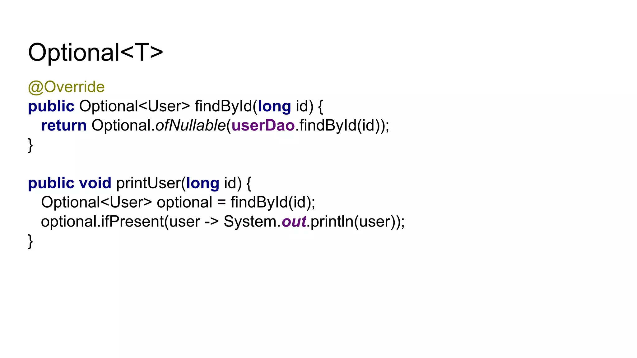 Optional<T>
@Override
public Optional<User> findById(long id) {
return Optional.ofNullable(userDao.findById(id));
}
public void printUser(long id) {
Optional<User> optional = findById(id);
optional.ifPresent(user -> System.out.println(user));
}
 