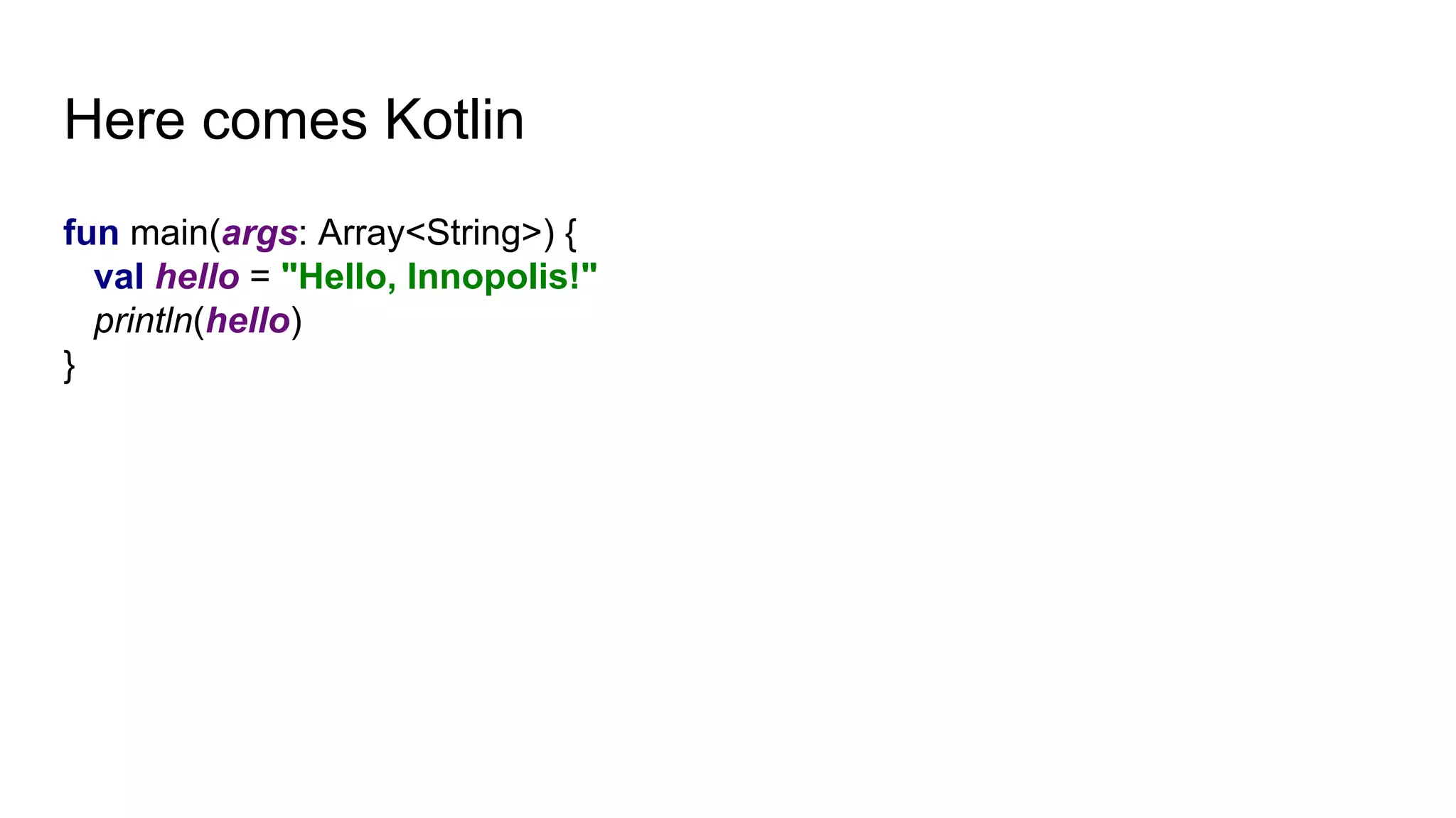 Here comes Kotlin
fun main(args: Array<String>) {
val hello = "Hello, Innopolis!"
println(hello)
}
 