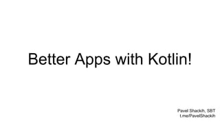 Better Apps with Kotlin!
Pavel Shackih, SBT
t.me/PavelShackih
 