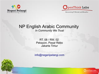 NP English Arabic Community
       In Community We Trust


          RT. 08 / RW. 02
        Pekayon, Pasar Rebo
           Jakarta Timur


       info@negeripelangi.com
 