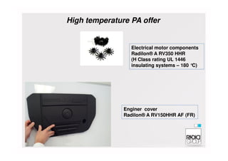 Electrical motor components
Radilon® A RV350 HHR
(H Class rating UL 1446
insulating systems – 180 °C)
High temperature PA offer
Enginer cover
Radilon® A RV150HHR AF (FR)
 
