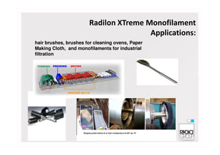 Radilon XTreme Monofilament
Applications:
hair brushes, brushes for cleaning ovens, Paper
Making Cloth, and monofilaments for industrial
filtration
 