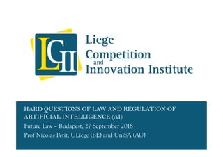 HARD QUESTIONS OF LAW AND REGULATION OF
ARTIFICIAL INTELLIGENCE (AI)
Future Law – Budapest, 27 September 2018
Prof Nicolas Petit, ULiege (BE) and UniSA (AU)
 