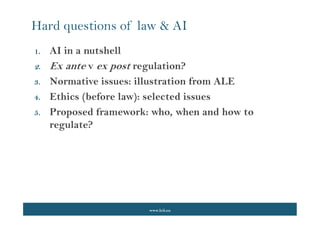 www.lcii.eu
Hard questions of law & AI
1. AI in a nutshell
2. Ex ante v ex post regulation?
3. Normative issues: illustration from ALE
4. Ethics (before law): selected issues
5. Proposed framework: who, when and how to
regulate?
 