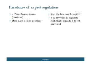 www.lcii.eu
 Can the law ever be agile?
 5 to 10 years to regulate
tech that’s already 5 to 10
years old
Paradoxes of ex post regulation
 « Treacherous turn »
(Bostrom)
 Dominant design problem
 