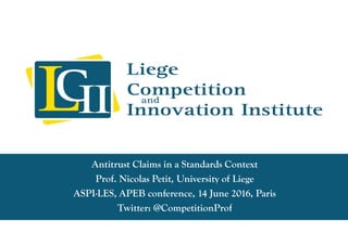 Antitrust Claims in a Standards Context
Prof. Nicolas Petit, University of Liege
ASPI-LES, APEB conference, 14 June 2016, Paris
Twitter: @CompetitionProf
 