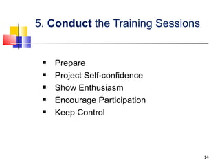 5.  Conduct  the Training Sessions Prepare Project Self-confidence Show Enthusiasm Encourage Participation Keep Control 