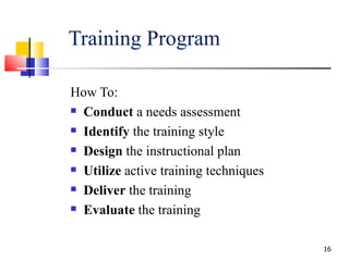 Training Program How To: Conduct  a needs assessment Identify  the training style Design  the instructional plan Utilize  active training techniques Deliver  the training Evaluate  the training 