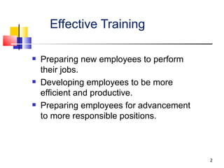 Effective Training Preparing new employees to perform their jobs. Developing employees to be more efficient and productive. Preparing employees for advancement to more responsible positions. 