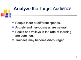 Analyze  the Target Aud ience People learn at different speeds. Anxiety and nervousness are natural. Peaks and valleys in the rate of learning are common. Trainees may become discouraged. 