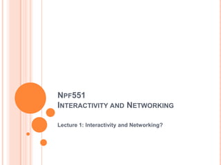 Npf551Interactivity and Networking Lecture 1: Interactivity and Networking? 