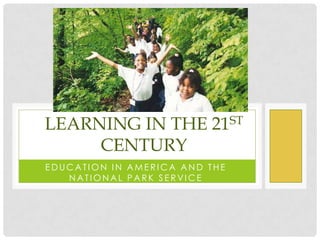 LEARNING IN THE 21ST
     CENTURY
EDUCATION IN AMERICA AND THE
   NATIONAL PARK SERVICE
 