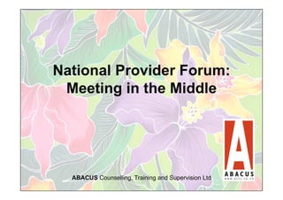 National Provider Forum:
 Meeting in the Middle




  ABACUS Counselling, Training and Supervision Ltd   1
 