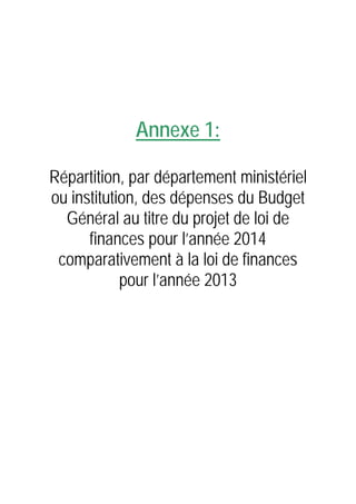 Annexe 1:
Répartition, par département ministériel
ou institution, des dépenses du Budget
Général au titre du projet de loi de
finances pour l’année 2014
comparativement à la loi de finances
pour l’année 2013

 