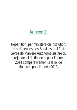 Annexe 2:
Répartition, par ministère ou institution,
des dépenses des Services de l’Etat
Gérés de Manière Autonome au titre du
projet de loi de finances pour l’année
2014 comparativement à la loi de
finances pour l’année 2013

 