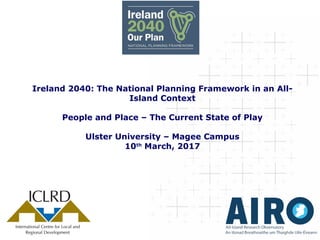 Ireland 2040: The National Planning Framework in an All-
Island Context
People and Place – The Current State of Play
Ulster University – Magee Campus
10th
March, 2017
 
