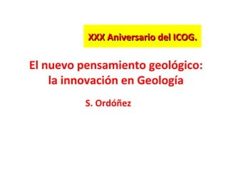 El nuevo pensamiento geológico: la innovación en Geología S. Ordóñez XXX Aniversario del ICOG. 
