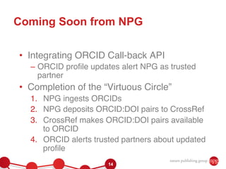 Coming Soon from NPG

•  Integrating ORCID Call-back API"
  –  ORCID proﬁle updates alert NPG as trusted
     partner"
•  ...