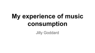 My experience of music
consumption
Jilly Goddard
 