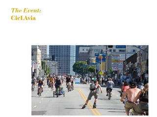 The Event:    • Twice per year
CicLAvia      • 10 miles ==> open space
              • 100,000 participants
                  (pedestrians, strollers, bikers)
              • ...but not in South LA (yet)
 