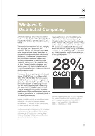 Practices




  Windows &
  Distributed Computing
Virtualisation, storage, datacentre consolidation       np group’s Windows & Distributed Computing
and the advent of the ‘cloud’ have had a significant    division works within the vendor, consulting,
impact on the Windows & Distributed Computing           integration and end user communities, focussing
market.                                                 on the provision of functional and technical subject
                                                        matter experts spanning all levels of competence.
Virtualisation has transformed how IT is managed,       We are well placed to be able to deliver support
what is bought, how it is deployed, how                 based resource from 1st line through to escalated
companies plan and how they are charged. As a           expertise, as well as climbing up the value chain to
result, virtualisation has created a new wave of        the solution architects and programme managers
competition amongst infrastructure vendors that         of truly global projects.




                                                        28%
has resulted in considerable market disruption
and consolidation – and more is set to come.
Although the easy server consolidations have
in the main been done, it is as a stalking horse
for Cloud Computing that Virtualisation is now
fuelling growth, with Platform as a Service and
Infrastructure as a Service in the public and private
cloud computing models.

The value of Cloud computing services is forecast
to grow 28% CAGR over the next 4 years from
$56bn 2009 to $150bn 2013 (Gartner study Jan
                                                        CAGR
1st, 2010). More importantly, spending on cloud
computing will accelerate throughout the forecast
period, capturing 25% of IT spending growth in
2012 and nearly a third of growth the following
year. Datacentre consolidation continues to be
a popular strategy showing powerful economic
characteristics. Major organisations are reaping the
benefits of consolidation, as can be best outlined in
the following two examples;                             Gartner study published Jan 1st, 2010 forecasts
                                                        the value of Cloud computing services will see
Hewlett Packard cutting its 85 global datacentres       28% compound annual growth rate (CAGR)
down to 6, 3 of which are mirrored disaster             over a 4 year period from $46.41 billion in
recovery sites. HP expects to save the company          2008 to $150.1 billion in 2013.
$1 billion annually with this move.

IBM consolidating 3,900 servers into 30 virtualised
mainframes running under Linux. The company
anticipates an 80% reduction in energy usage
whilst significantly shrinking its current 8 million
square feet of datacentre space.




                                                                                                          11
 