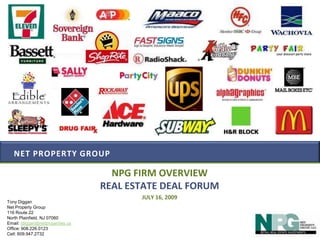 Net property group NPG FIRM OVERVIEW REAL ESTATE DEAL FORUM JULY 16, 2009 Tony Diggan Net Property Group 116 Route 22 North Plainfield, NJ 07060 Email: tdiggan@netproperties.us Office: 908.226.0123 Cell: 609.947.2732 