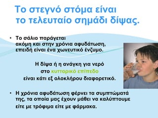 Το στεγνό στόμα είναι  το τελευταίο σημάδι δίψας.  Το σάλιο παράγεται  ακόμη και στην χρόνια αφυδάτωση,  επειδή είναι ένα χωνευτικό ένζυμο.  Η δίψα ή η ανάγκη για νερό  στο  κυτταρικό επίπεδο   είναι κάτι εξ ολοκλήρου διαφορετικό.  Η χρόνια αφυδάτωση φέρνει τα συμπτώματά της, τα οποία μας έχουν μάθει να καλύπτουμε είτε με τρόφιμα είτε με φάρμακα.   