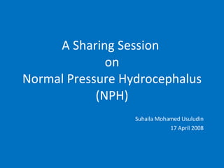 A Sharing Session  on Normal Pressure Hydrocephalus (NPH) Suhaila Mohamed Usuludin 17 April 2008 