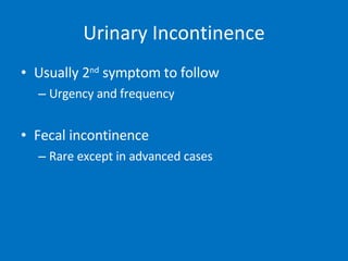 Urinary Incontinence Usually 2 nd  symptom to follow Urgency and frequency Fecal incontinence Rare except in advanced cases 