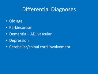 Differential Diagnoses Old age Parkinsonism Dementia – AD, vascular Depression Cerebellar/spinal cord involvement 