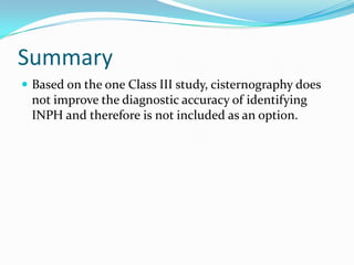 Summary
 Based on the one Class III study, cisternography does

not improve the diagnostic accuracy of identifying
INPH and therefore is not included as an option.

 