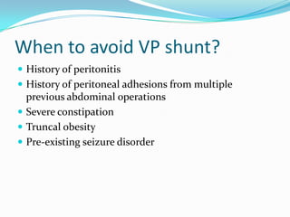 When to avoid VP shunt?
 History of peritonitis
 History of peritoneal adhesions from multiple

previous abdominal operations
 Severe constipation
 Truncal obesity
 Pre-existing seizure disorder

 