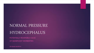 NORMAL PRESSURE
HYDROCEPHALUS
POTENTIALLY REVERSIBLE CAUSE
OF SIGNIFICANT MORBIDITIES
DR REMA MURTHY
 