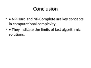 Conclusion
• • NP-Hard and NP-Complete are key concepts
in computational complexity.
• • They indicate the limits of fast algorithmic
solutions.
 