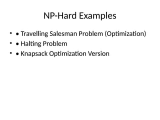 NP-Hard Examples
• • Travelling Salesman Problem (Optimization)
• • Halting Problem
• • Knapsack Optimization Version
 