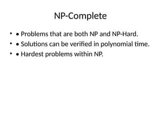 NP-Complete
• • Problems that are both NP and NP-Hard.
• • Solutions can be verified in polynomial time.
• • Hardest problems within NP.
 