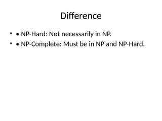 Difference
• • NP-Hard: Not necessarily in NP.
• • NP-Complete: Must be in NP and NP-Hard.
 