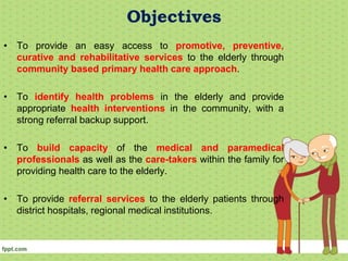 Objectives
• To provide an easy access to promotive, preventive,
curative and rehabilitative services to the elderly throu...