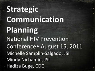 Strategic Communication PlanningNational HIV Prevention Conference• August 15, 2011Michelle Samplin-Salgado, JSIMindy Nichamin, JSIHadizaBuge, CDC 