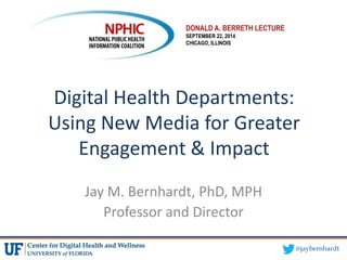 @jaybernhardt
Digital Health Departments:
Using New Media for Greater
Engagement & Impact
Jay M. Bernhardt, PhD, MPH
Professor and Director
DONALD A. BERRETH LECTURE
SEPTEMBER 22, 2014
CHICAGO, ILLINOIS
 