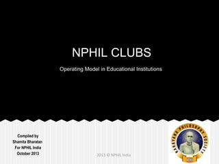 Compiled by
Shamita Bharatan
For NPHIL India
Updated May 2016 2016 © NPHIL India
NPHIL CLUBS
Operating Model via Partnering Institutions
 
